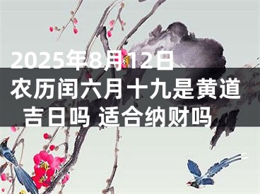 2025年8月12日农历闰六月十九是黄道吉日吗 适合纳财吗