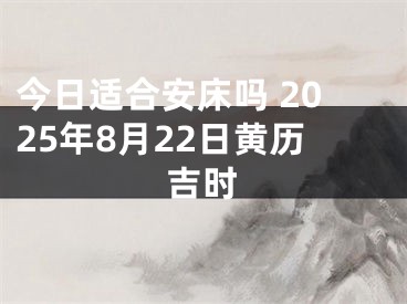 今日适合安床吗 2025年8月22日黄历吉时