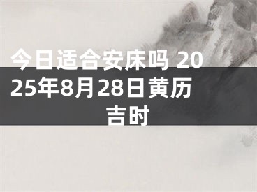 今日适合安床吗 2025年8月28日黄历吉时