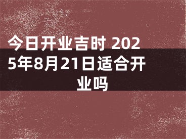 今日开业吉时 2025年8月21日适合开业吗