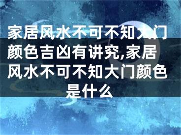 家居风水不可不知大门颜色吉凶有讲究,家居风水不可不知大门颜色是什么