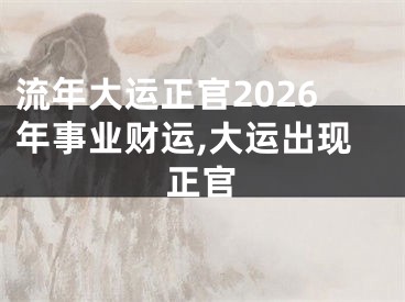 流年大运正官2026年事业财运,大运出现正官