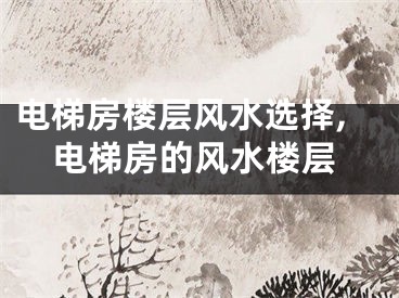 电梯房楼层风水选择,电梯房的风水楼层