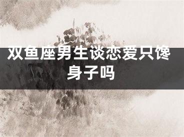 双鱼座男生谈恋爱只馋身子吗