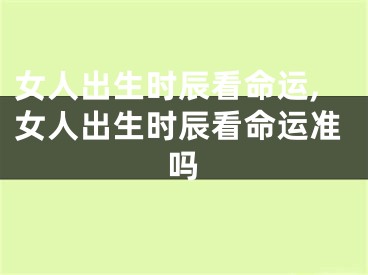 女人出生时辰看命运,女人出生时辰看命运准吗
