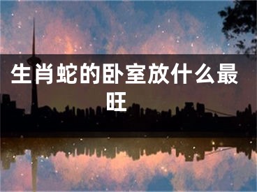 生肖蛇的卧室放什么最旺 