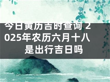 今日黄历吉时查询 2025年农历六月十八是出行吉日吗