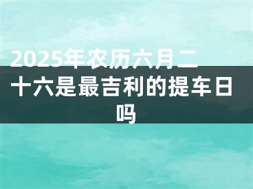 2025年农历六月二十六是最吉利的提车日吗