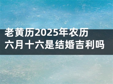 老黄历2025年农历六月十六是结婚吉利吗