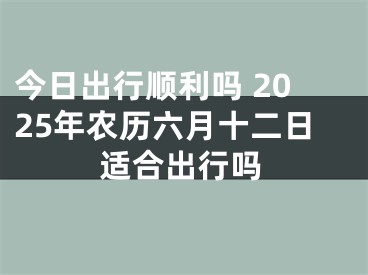 今日出行顺利吗 2025年农历六月十二日适合出行吗