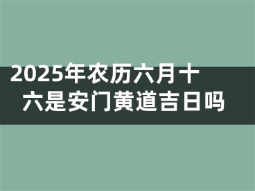 2025年农历六月十六是安门黄道吉日吗