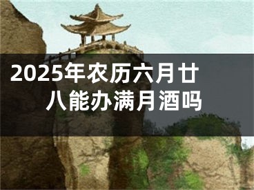 2025年农历六月廿八能办满月酒吗