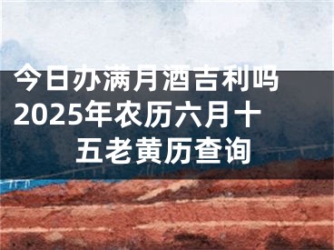 今日办满月酒吉利吗 2025年农历六月十五老黄历查询