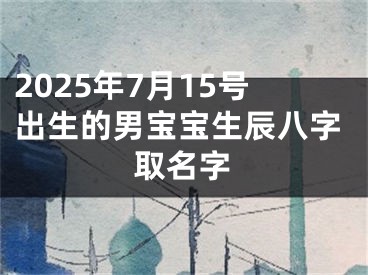 2025年7月15号出生的男宝宝生辰八字取名字
