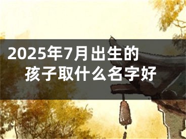 2025年7月出生的孩子取什么名字好