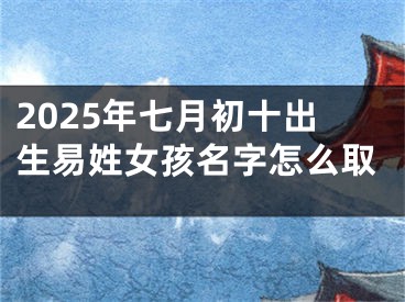 2025年七月初十出生易姓女孩名字怎么取