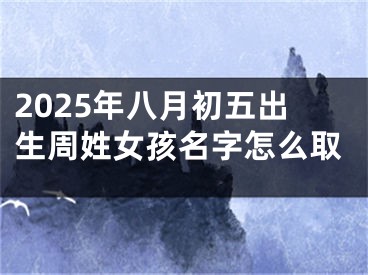 2025年八月初五出生周姓女孩名字怎么取