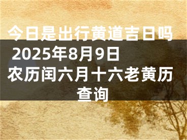 今日是出行黄道吉日吗 2025年8月9日农历闰六月十六老黄历查询
