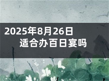 2025年8月26日适合办百日宴吗