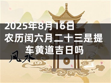 2025年8月16日农历闰六月二十三是提车黄道吉日吗