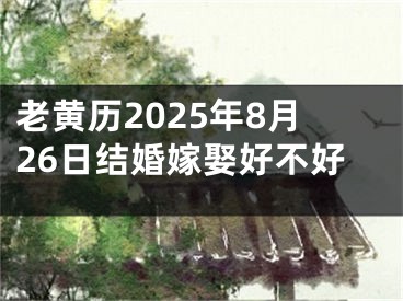 老黄历2025年8月26日结婚嫁娶好不好
