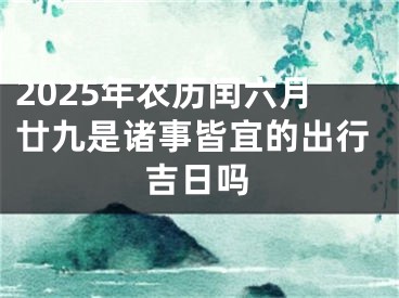 2025年农历闰六月廿九是诸事皆宜的出行吉日吗