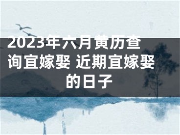 2023年六月黄历查询宜嫁娶 近期宜嫁娶的日子