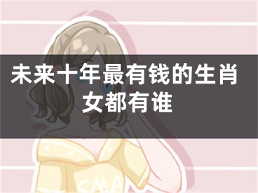 未来十年最有钱的生肖女都有谁