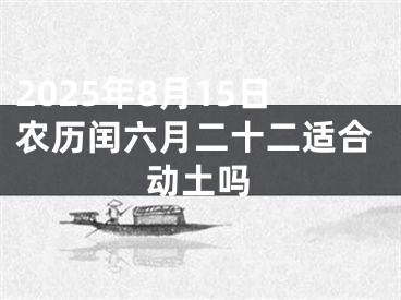 2025年8月15日农历闰六月二十二适合动土吗