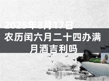 2025年8月17日农历闰六月二十四办满月酒吉利吗