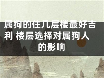 属狗的住几层楼最好吉利 楼层选择对属狗人的影响