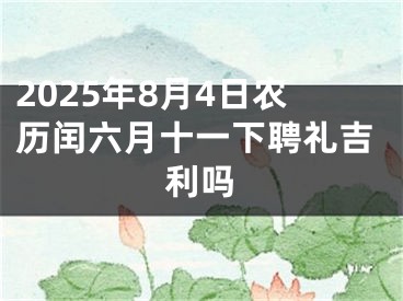 2025年8月4日农历闰六月十一下聘礼吉利吗