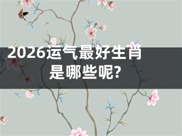 2026运气最好生肖是哪些呢?