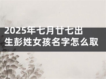 2025年七月廿七出生彭姓女孩名字怎么取