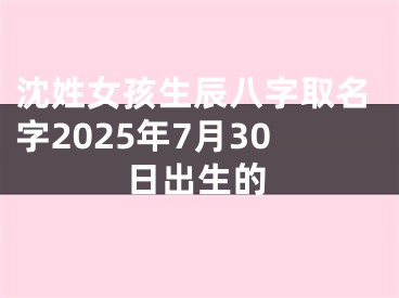 沈姓女孩生辰八字取名字2025年7月30日出生的