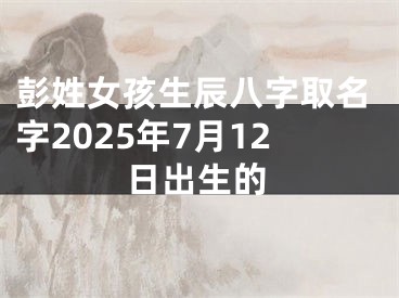 彭姓女孩生辰八字取名字2025年7月12日出生的
