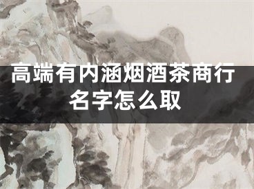 高端有内涵烟酒茶商行名字怎么取