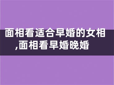 面相看适合早婚的女相,面相看早婚晚婚