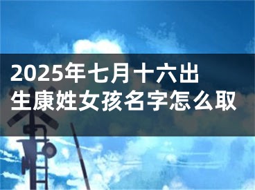 2025年七月十六出生康姓女孩名字怎么取