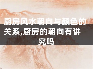 厨房风水朝向与颜色的关系,厨房的朝向有讲究吗