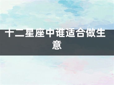 十二星座中谁适合做生意