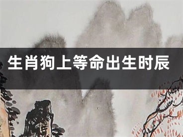 生肖狗上等命出生时辰
