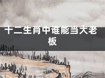 十二生肖中谁能当大老板