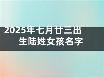 2025年七月廿三出生陆姓女孩名字