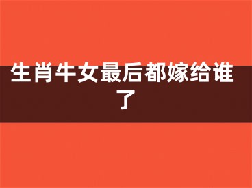生肖牛女最后都嫁给谁了