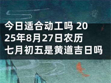 今日适合动工吗 2025年8月27日农历七月初五是黄道吉日吗