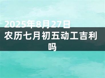 2025年8月27日农历七月初五动工吉利吗