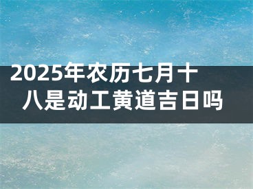 2025年农历七月十八是动工黄道吉日吗