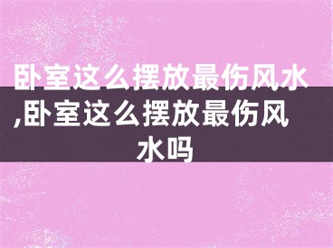 卧室这么摆放最伤风水,卧室这么摆放最伤风水吗