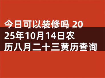 今日可以装修吗 2025年10月14日农历八月二十三黄历查询